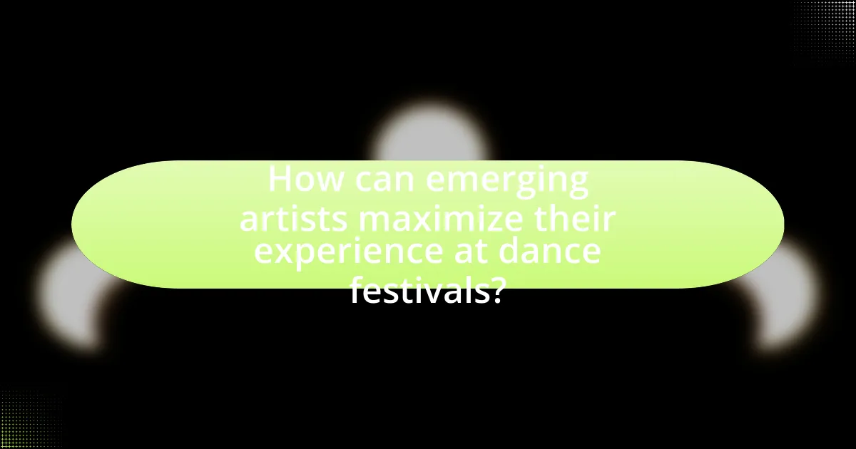 How can emerging artists maximize their experience at dance festivals?